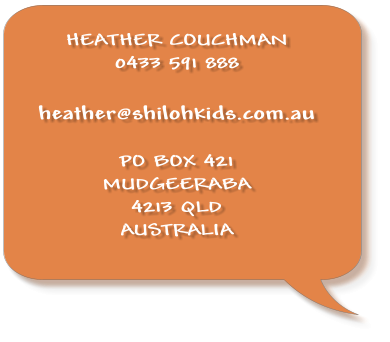 HEATHER COUCHMAN 0433 591 888  heather@shilohkids.com.au  PO BOX 421  MUDGEERABA  4213 QLD AUSTRALIA